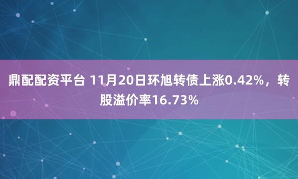 鼎配配资平台 11月20日环旭转债上涨0.42%，转股溢价率16.73%