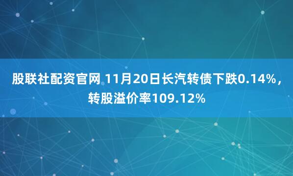 股联社配资官网 11月20日长汽转债下跌0.14%，转股溢价率109.12%