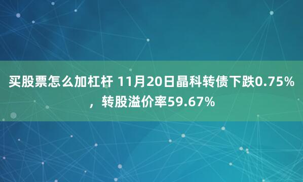 买股票怎么加杠杆 11月20日晶科转债下跌0.75%，转股溢价率59.67%