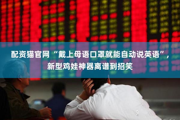 配资猫官网 “戴上母语口罩就能自动说英语”，新型鸡娃神器离谱到招笑