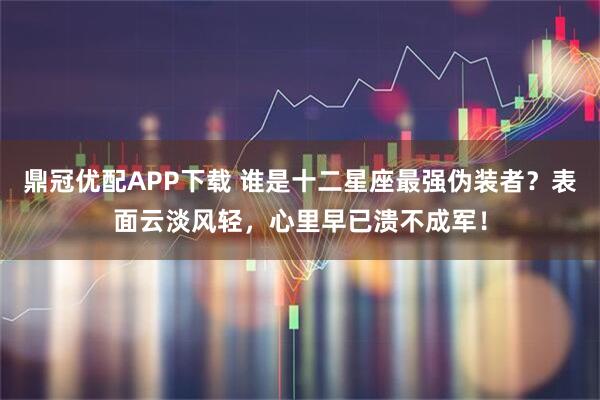 鼎冠优配APP下载 谁是十二星座最强伪装者？表面云淡风轻，心里早已溃不成军！