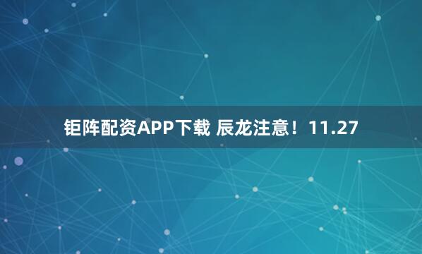 钜阵配资APP下载 辰龙注意！11.27