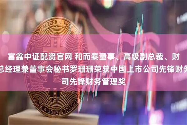 富鑫中证配资官网 和而泰董事、高级副总裁、财经中心总经理兼董事会秘书罗珊珊荣获中国上市公司先锋财务管理奖