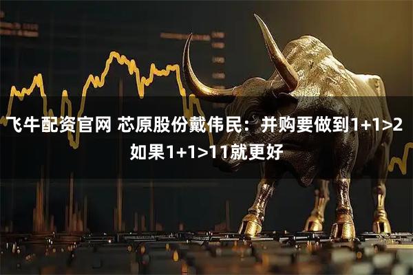 飞牛配资官网 芯原股份戴伟民：并购要做到1+1>2 如果1+1>11就更好