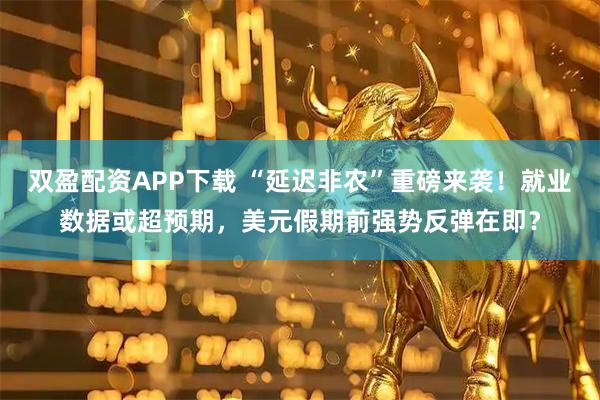 双盈配资APP下载 “延迟非农”重磅来袭！就业数据或超预期，美元假期前强势反弹在即？