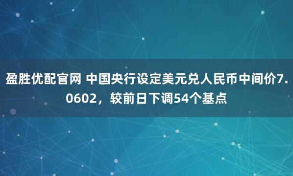 盈胜优配官网 中国央行设定美元兑人民币中间价7.0602，较前日下调54个基点