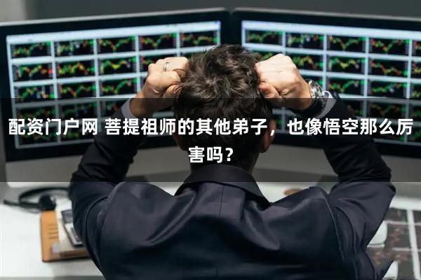 配资门户网 菩提祖师的其他弟子，也像悟空那么厉害吗？