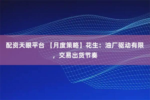 配资天眼平台 【月度策略】花生：油厂驱动有限，交易出货节奏