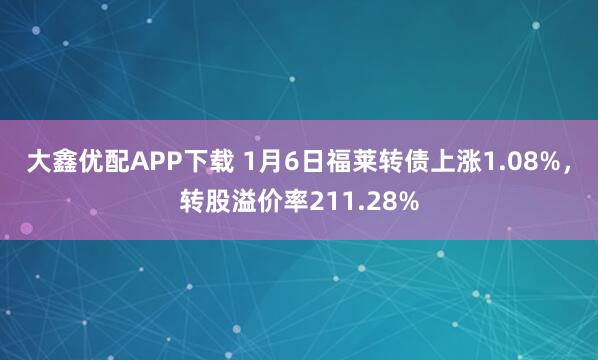 大鑫优配APP下载 1月6日福莱转债上涨1.08%，转股溢价率211.28%