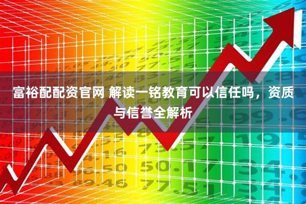 富裕配配资官网 解读一铭教育可以信任吗，资质与信誉全解析