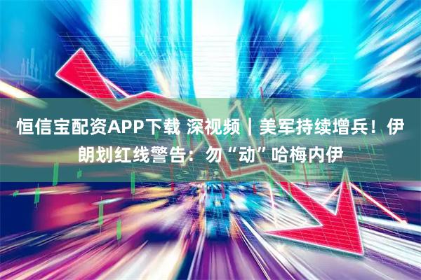恒信宝配资APP下载 深视频｜美军持续增兵！伊朗划红线警告：勿“动”哈梅内伊