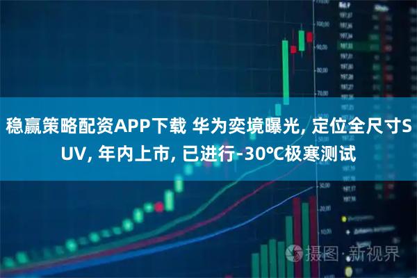 稳赢策略配资APP下载 华为奕境曝光, 定位全尺寸SUV, 年内上市, 已进行-30℃极寒测试