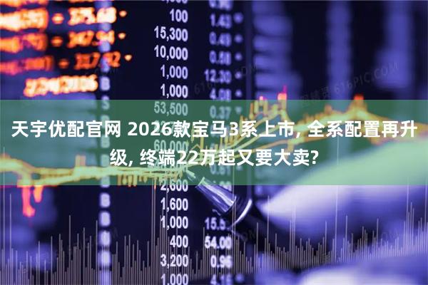 天宇优配官网 2026款宝马3系上市, 全系配置再升级, 终端22万起又要大卖?