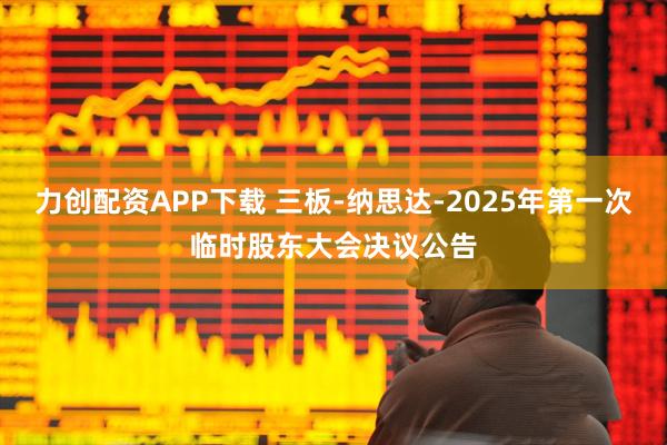 力创配资APP下载 三板-纳思达-2025年第一次临时股东大会决议公告