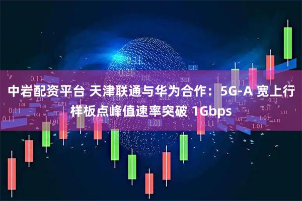 中岩配资平台 天津联通与华为合作：5G-A 宽上行样板点峰值速率突破 1Gbps