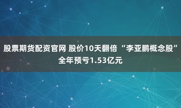 股票期货配资官网 股价10天翻倍 “李亚鹏概念股”全年预亏1.53亿元