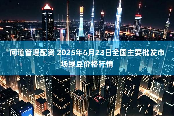 问道管理配资 2025年6月23日全国主要批发市场绿豆价格行情