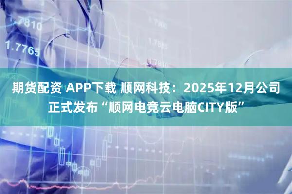 期货配资 APP下载 顺网科技：2025年12月公司正式发布“顺网电竞云电脑CITY版”