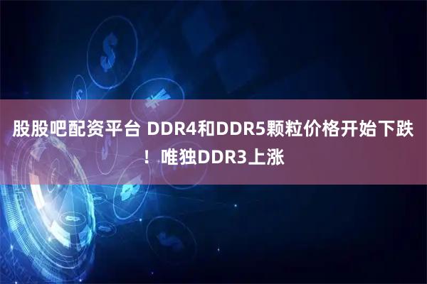 股股吧配资平台 DDR4和DDR5颗粒价格开始下跌！唯独DDR3上涨