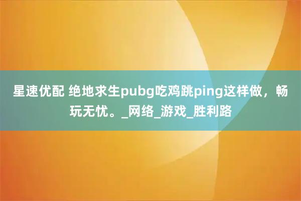 星速优配 绝地求生pubg吃鸡跳ping这样做，畅玩无忧。_网络_游戏_胜利路