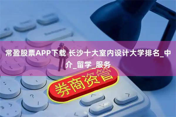 常盈股票APP下载 长沙十大室内设计大学排名_中介_留学_服务