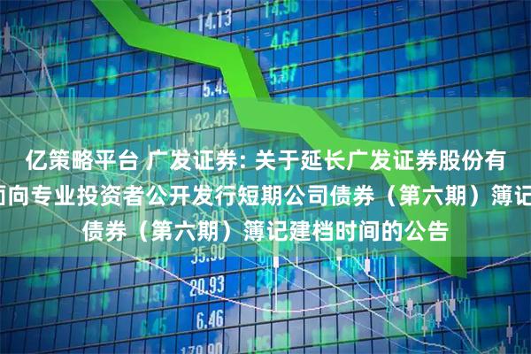 亿策略平台 广发证券: 关于延长广发证券股份有限公司2025年面向专业投资者公开发行短期公司债券（第六期）簿记建档时间的公告