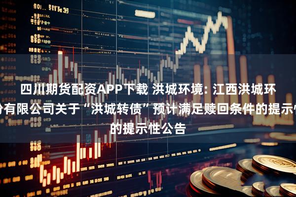 四川期货配资APP下载 洪城环境: 江西洪城环境股份有限公司关于“洪城转债”预计满足赎回条件的提示性公告