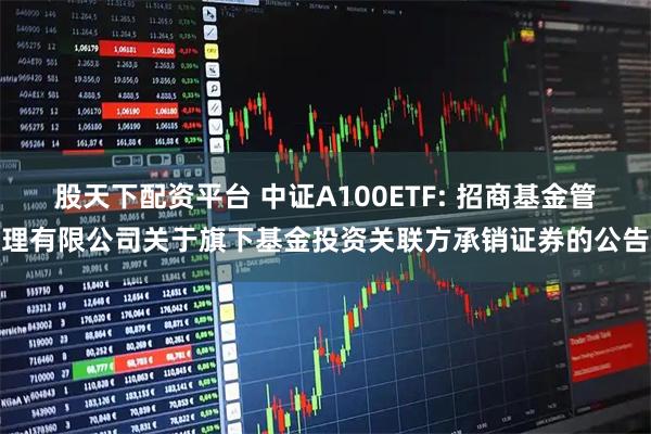 股天下配资平台 中证A100ETF: 招商基金管理有限公司关于旗下基金投资关联方承销证券的公告
