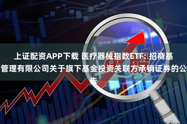 上证配资APP下载 医疗器械指数ETF: 招商基金管理有限公司关于旗下基金投资关联方承销证券的公告