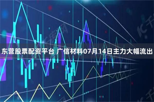 东营股票配资平台 广信材料07月14日主力大幅流出