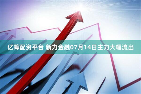 亿筹配资平台 新力金融07月14日主力大幅流出