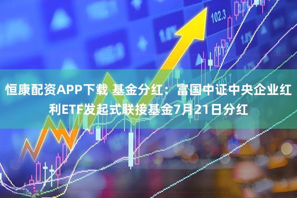 恒康配资APP下载 基金分红：富国中证中央企业红利ETF发起式联接基金7月21日分红