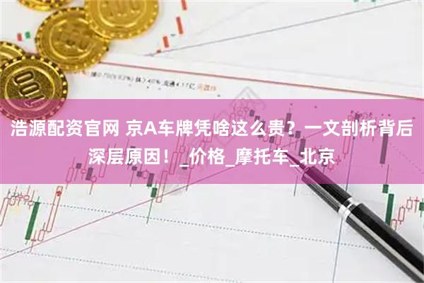 浩源配资官网 京A车牌凭啥这么贵？一文剖析背后深层原因！_价格_摩托车_北京