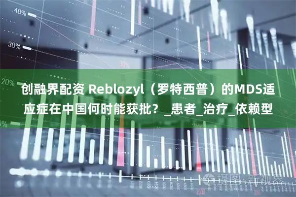 创融界配资 Reblozyl(罗特西普)的MDS适应症在中国何时能获批?_患者_治疗_依赖型