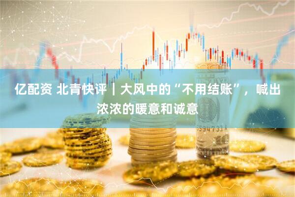 亿配资 北青快评｜大风中的“不用结账”，喊出浓浓的暖意和诚意