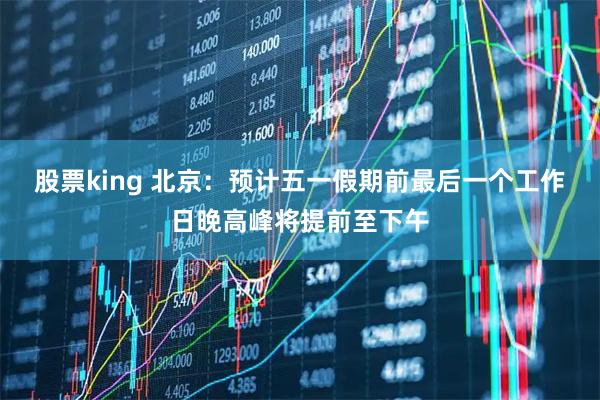 股票king 北京：预计五一假期前最后一个工作日晚高峰将提前至下午