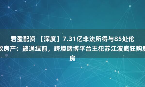 君盈配资 【深度】7.31亿非法所得与85处伦敦房产：被通缉前，跨境赌博平台主犯苏江波疯狂购房