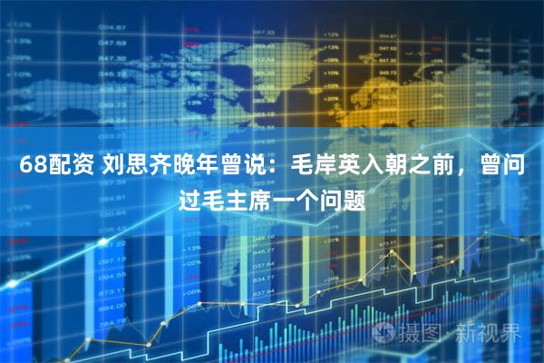 68配资 刘思齐晚年曾说：毛岸英入朝之前，曾问过毛主席一个问题